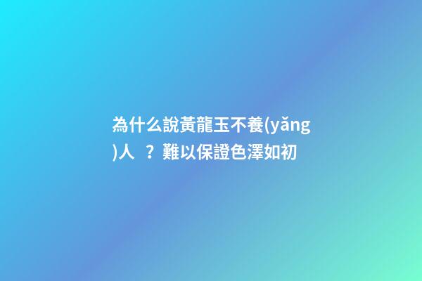 為什么說黃龍玉不養(yǎng)人？難以保證色澤如初